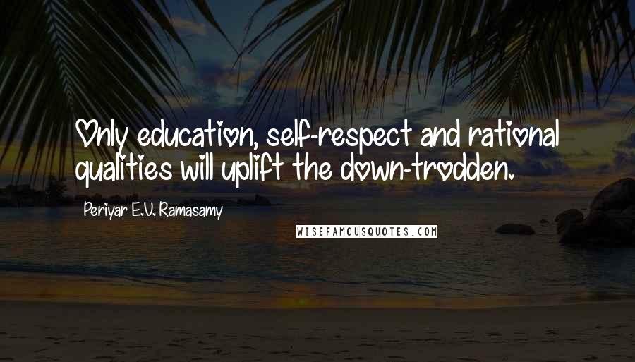 Periyar E.V. Ramasamy Quotes: Only education, self-respect and rational qualities will uplift the down-trodden.