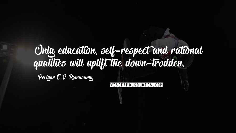 Periyar E.V. Ramasamy Quotes: Only education, self-respect and rational qualities will uplift the down-trodden.