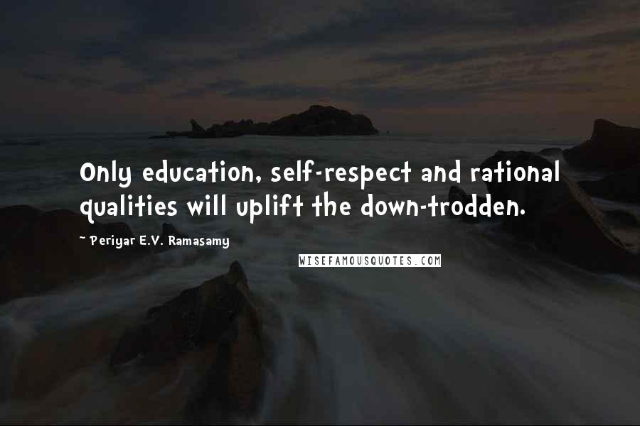 Periyar E.V. Ramasamy Quotes: Only education, self-respect and rational qualities will uplift the down-trodden.