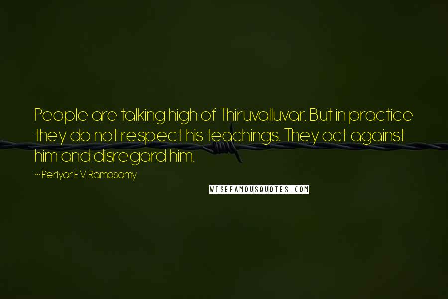 Periyar E.V. Ramasamy Quotes: People are talking high of Thiruvalluvar. But in practice they do not respect his teachings. They act against him and disregard him.