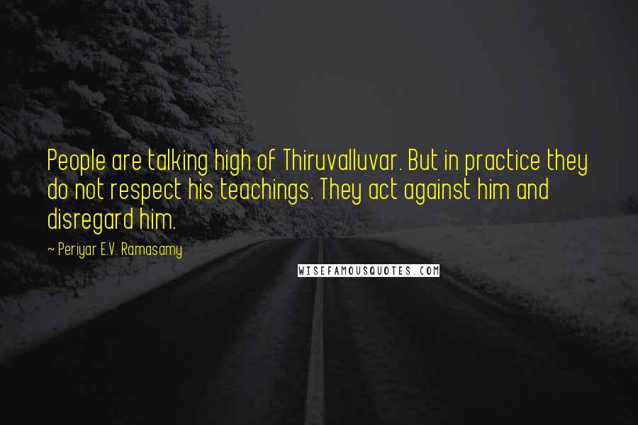 Periyar E.V. Ramasamy Quotes: People are talking high of Thiruvalluvar. But in practice they do not respect his teachings. They act against him and disregard him.
