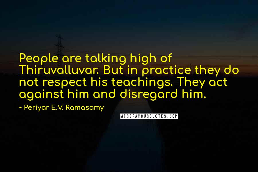 Periyar E.V. Ramasamy Quotes: People are talking high of Thiruvalluvar. But in practice they do not respect his teachings. They act against him and disregard him.