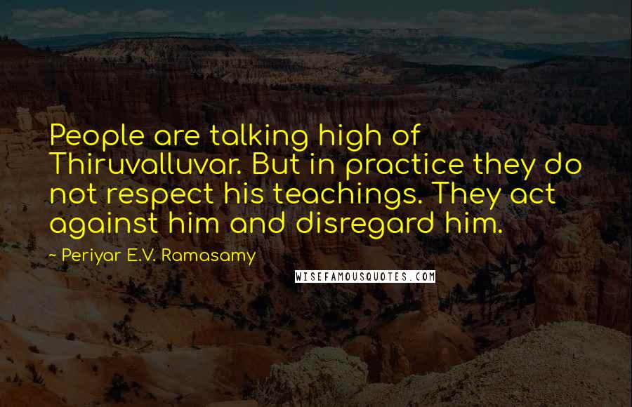 Periyar E.V. Ramasamy Quotes: People are talking high of Thiruvalluvar. But in practice they do not respect his teachings. They act against him and disregard him.