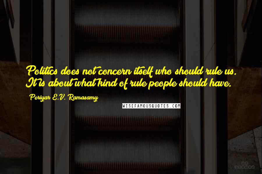 Periyar E.V. Ramasamy Quotes: Politics does not concern itself who should rule us. It is about what kind of rule people should have.