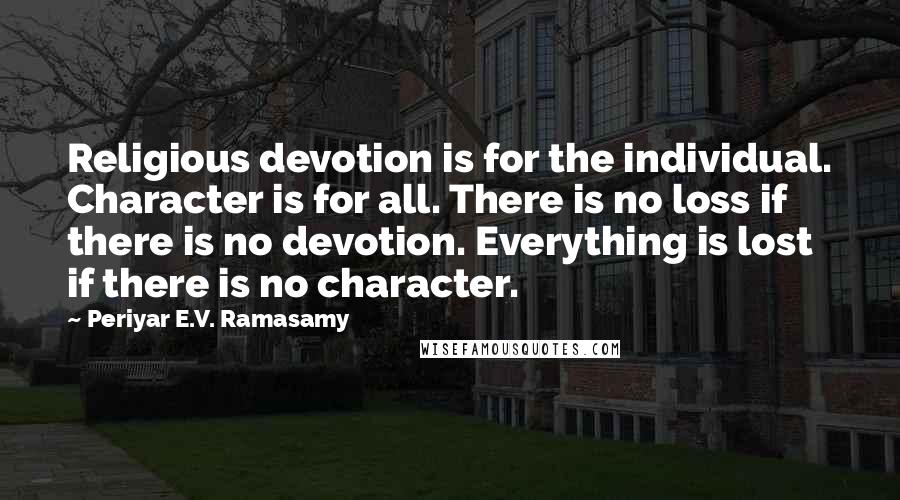 Periyar E.V. Ramasamy Quotes: Religious devotion is for the individual. Character is for all. There is no loss if there is no devotion. Everything is lost if there is no character.