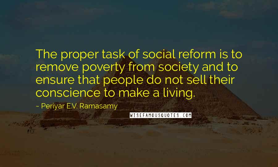 Periyar E.V. Ramasamy Quotes: The proper task of social reform is to remove poverty from society and to ensure that people do not sell their conscience to make a living.