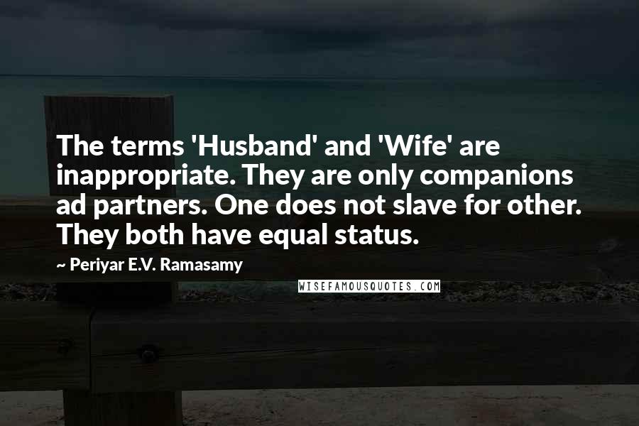 Periyar E.V. Ramasamy Quotes: The terms 'Husband' and 'Wife' are inappropriate. They are only companions ad partners. One does not slave for other. They both have equal status.