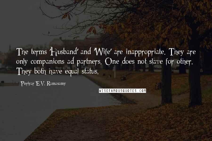 Periyar E.V. Ramasamy Quotes: The terms 'Husband' and 'Wife' are inappropriate. They are only companions ad partners. One does not slave for other. They both have equal status.