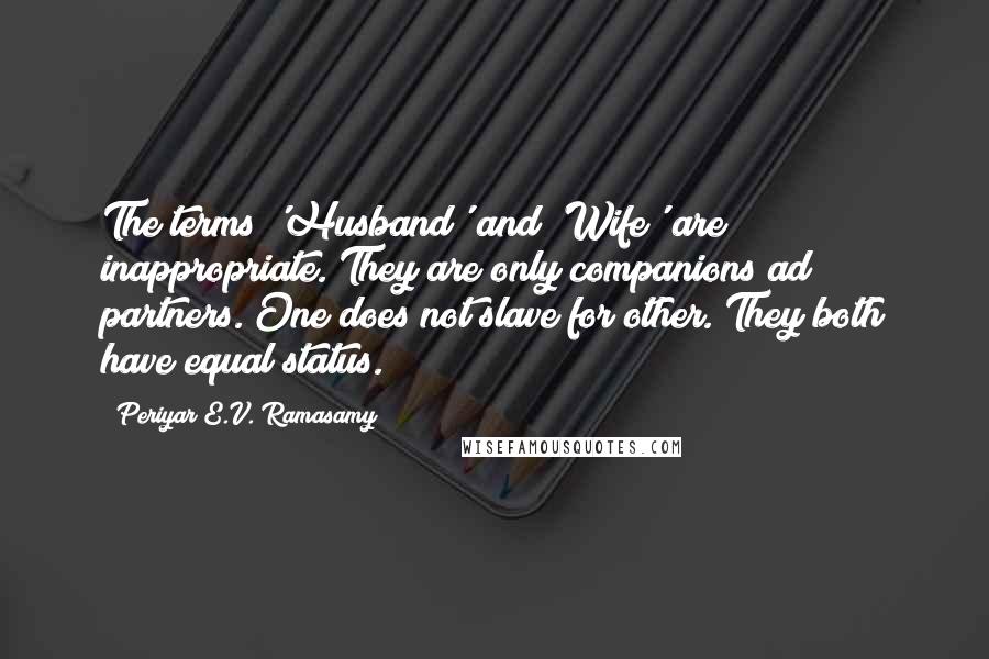 Periyar E.V. Ramasamy Quotes: The terms 'Husband' and 'Wife' are inappropriate. They are only companions ad partners. One does not slave for other. They both have equal status.