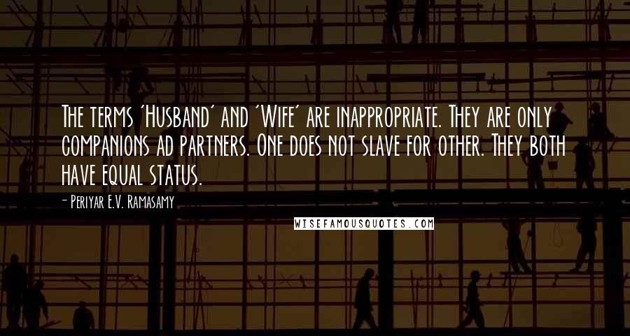 Periyar E.V. Ramasamy Quotes: The terms 'Husband' and 'Wife' are inappropriate. They are only companions ad partners. One does not slave for other. They both have equal status.