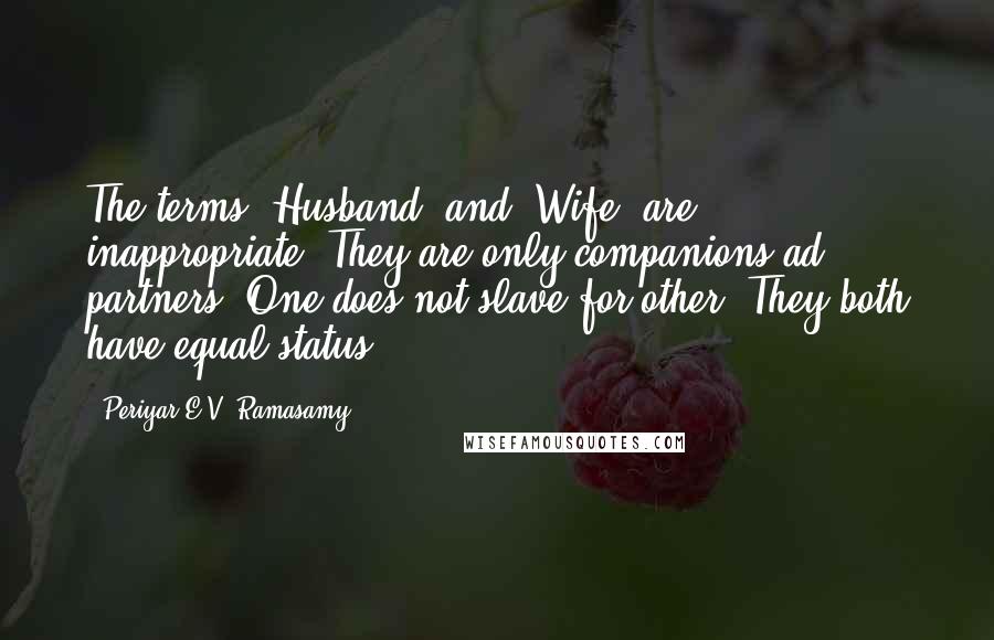 Periyar E.V. Ramasamy Quotes: The terms 'Husband' and 'Wife' are inappropriate. They are only companions ad partners. One does not slave for other. They both have equal status.