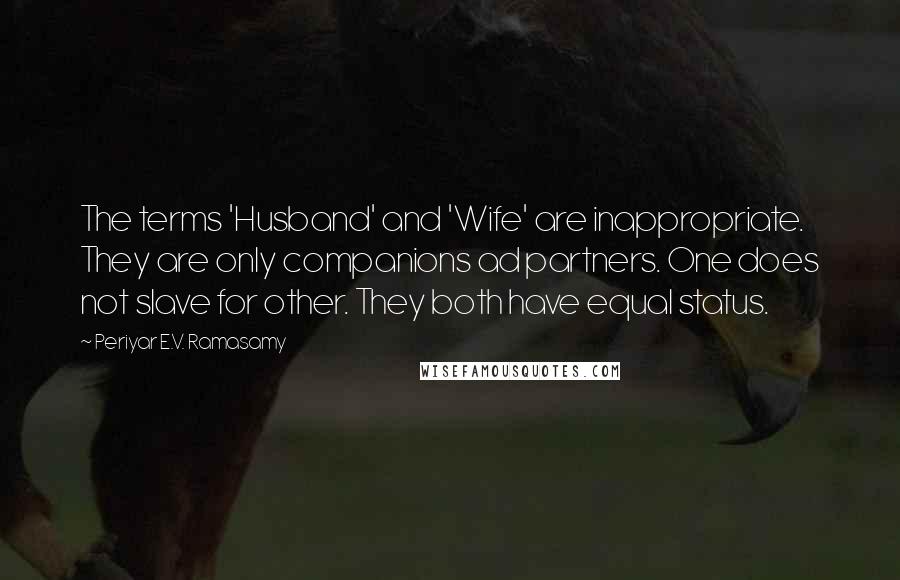 Periyar E.V. Ramasamy Quotes: The terms 'Husband' and 'Wife' are inappropriate. They are only companions ad partners. One does not slave for other. They both have equal status.