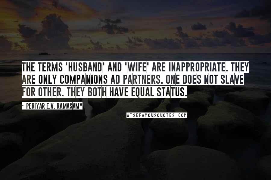 Periyar E.V. Ramasamy Quotes: The terms 'Husband' and 'Wife' are inappropriate. They are only companions ad partners. One does not slave for other. They both have equal status.