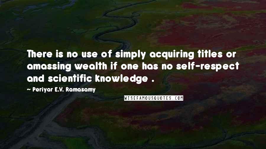 Periyar E.V. Ramasamy Quotes: There is no use of simply acquiring titles or amassing wealth if one has no self-respect and scientific knowledge .