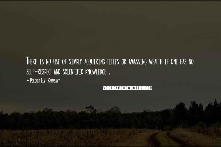 Periyar E.V. Ramasamy Quotes: There is no use of simply acquiring titles or amassing wealth if one has no self-respect and scientific knowledge .