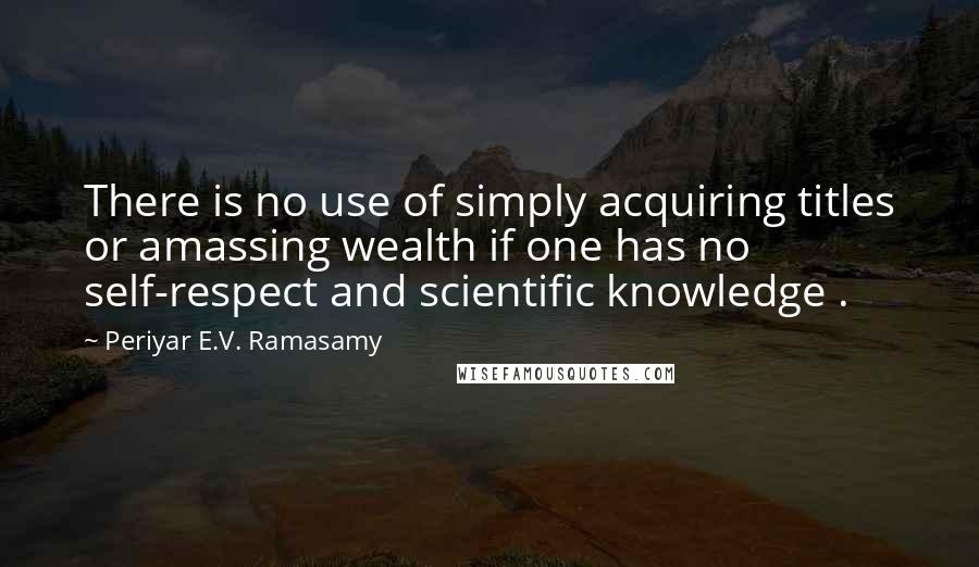 Periyar E.V. Ramasamy Quotes: There is no use of simply acquiring titles or amassing wealth if one has no self-respect and scientific knowledge .