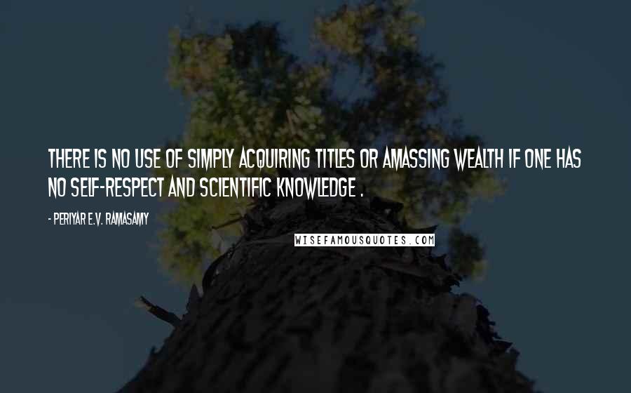 Periyar E.V. Ramasamy Quotes: There is no use of simply acquiring titles or amassing wealth if one has no self-respect and scientific knowledge .