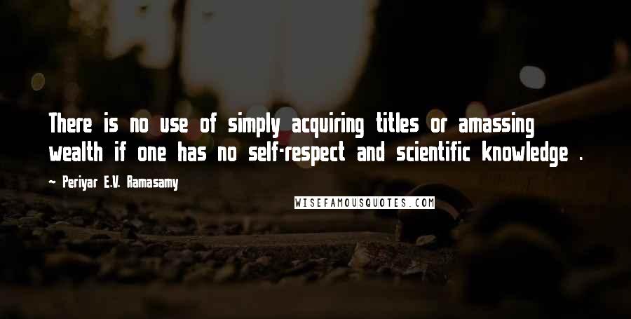 Periyar E.V. Ramasamy Quotes: There is no use of simply acquiring titles or amassing wealth if one has no self-respect and scientific knowledge .