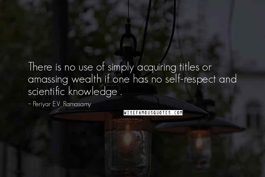 Periyar E.V. Ramasamy Quotes: There is no use of simply acquiring titles or amassing wealth if one has no self-respect and scientific knowledge .