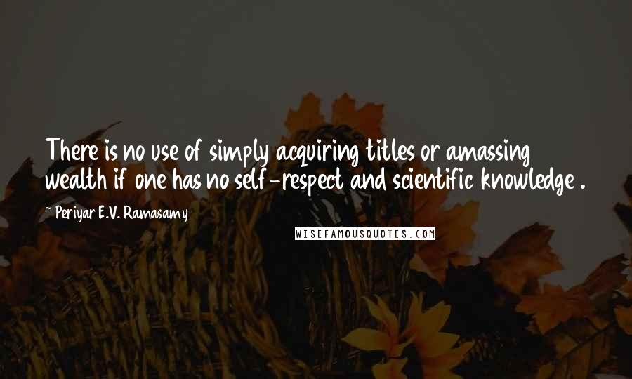 Periyar E.V. Ramasamy Quotes: There is no use of simply acquiring titles or amassing wealth if one has no self-respect and scientific knowledge .