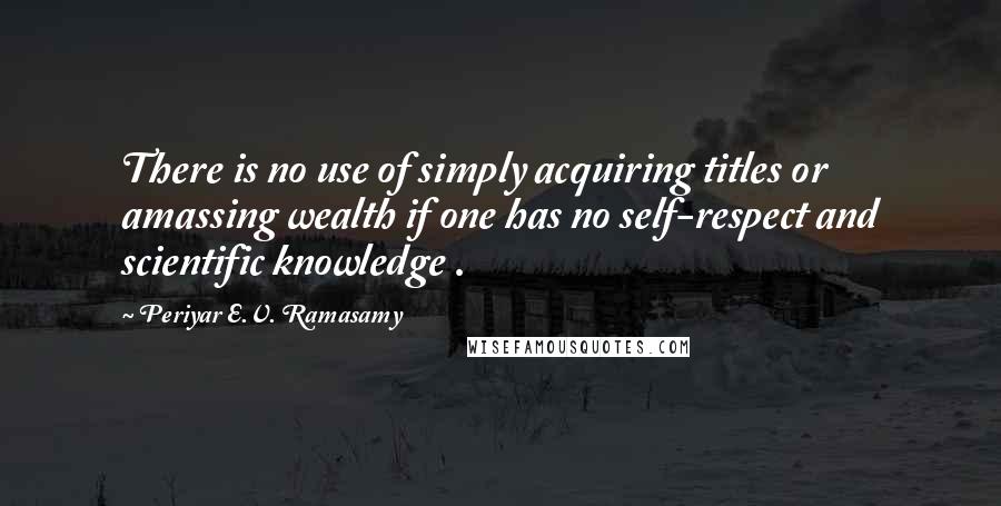 Periyar E.V. Ramasamy Quotes: There is no use of simply acquiring titles or amassing wealth if one has no self-respect and scientific knowledge .