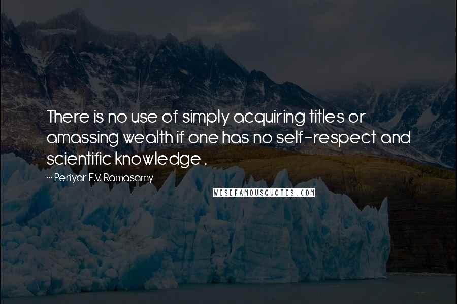 Periyar E.V. Ramasamy Quotes: There is no use of simply acquiring titles or amassing wealth if one has no self-respect and scientific knowledge .