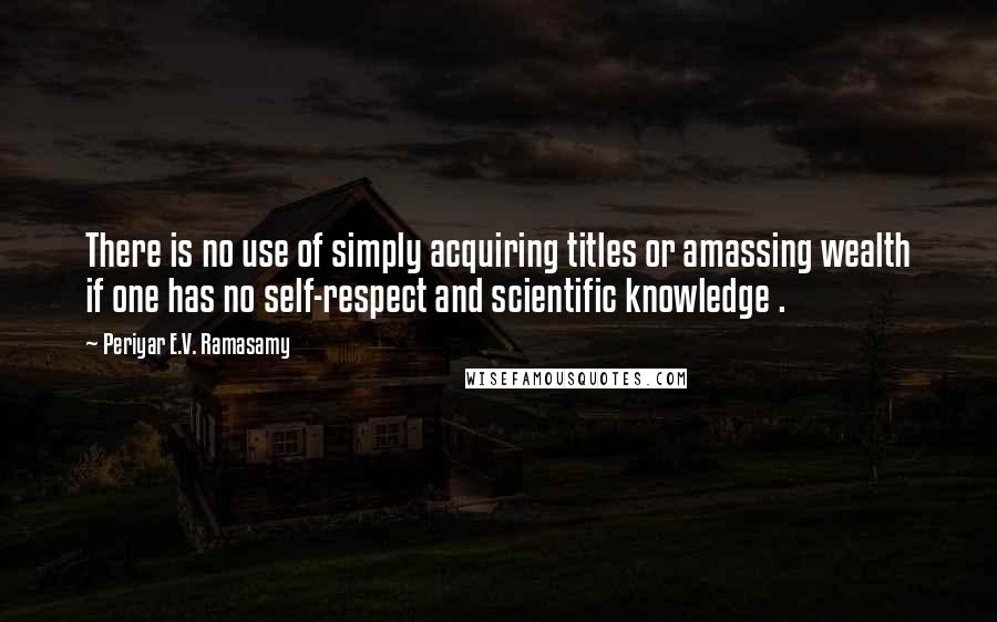 Periyar E.V. Ramasamy Quotes: There is no use of simply acquiring titles or amassing wealth if one has no self-respect and scientific knowledge .