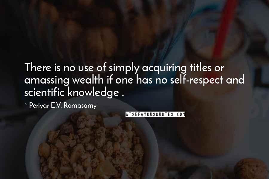 Periyar E.V. Ramasamy Quotes: There is no use of simply acquiring titles or amassing wealth if one has no self-respect and scientific knowledge .
