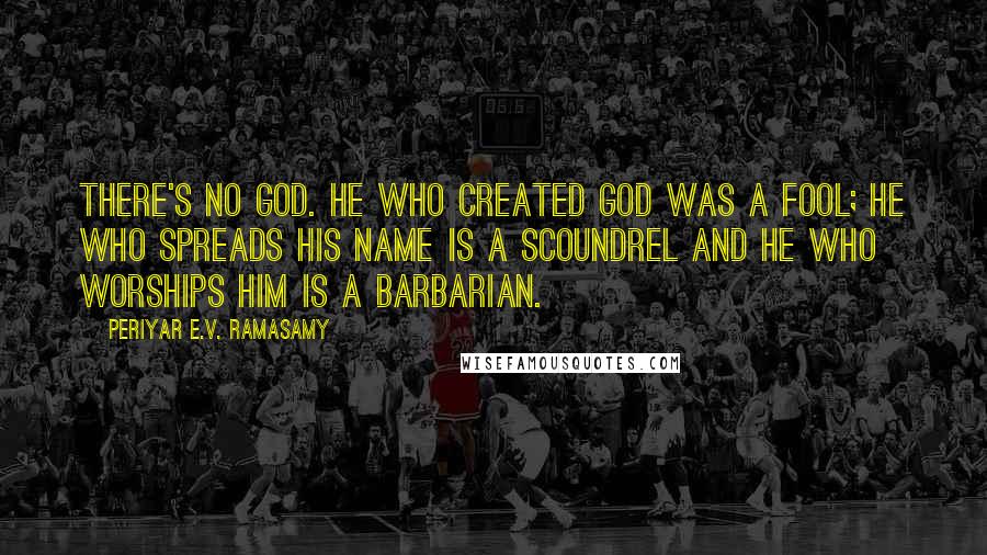 Periyar E.V. Ramasamy Quotes: There's no god. He who created god was a fool; he who spreads his name is a scoundrel and he who worships him is a barbarian.