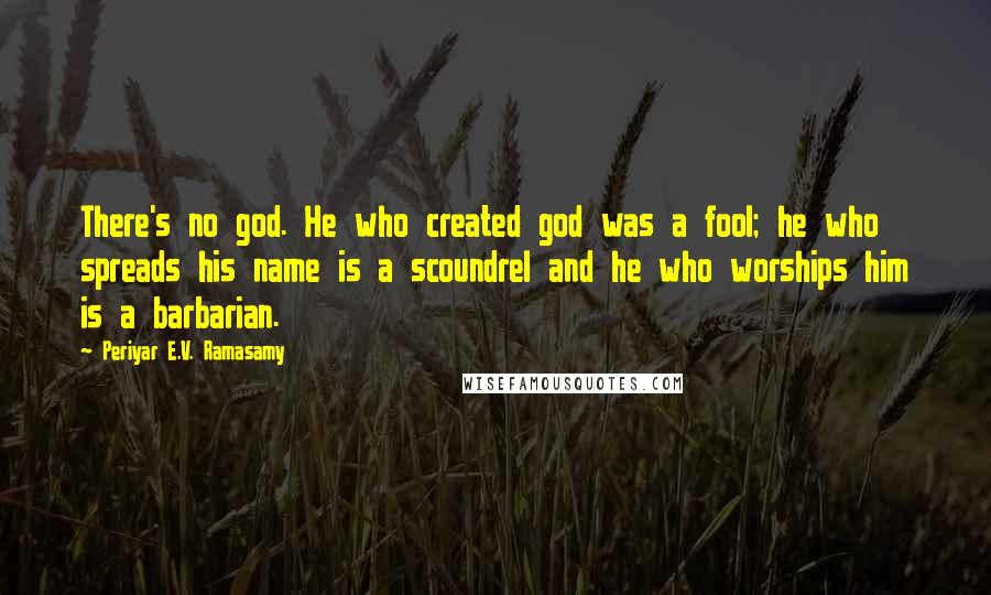 Periyar E.V. Ramasamy Quotes: There's no god. He who created god was a fool; he who spreads his name is a scoundrel and he who worships him is a barbarian.