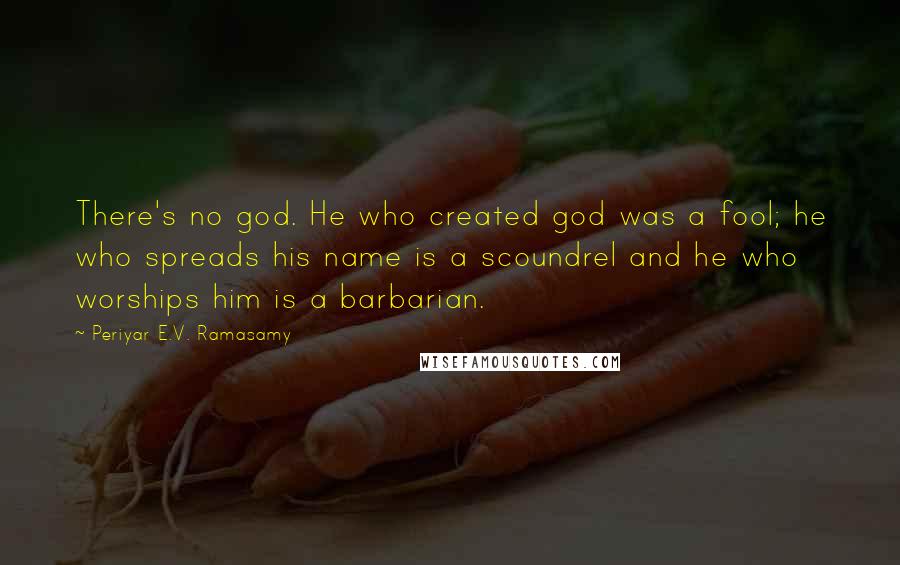 Periyar E.V. Ramasamy Quotes: There's no god. He who created god was a fool; he who spreads his name is a scoundrel and he who worships him is a barbarian.