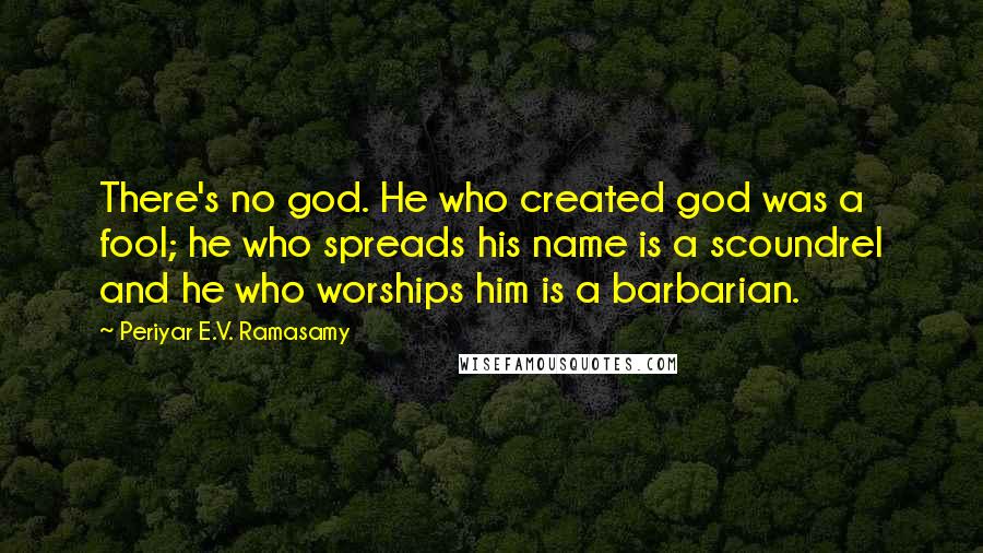 Periyar E.V. Ramasamy Quotes: There's no god. He who created god was a fool; he who spreads his name is a scoundrel and he who worships him is a barbarian.