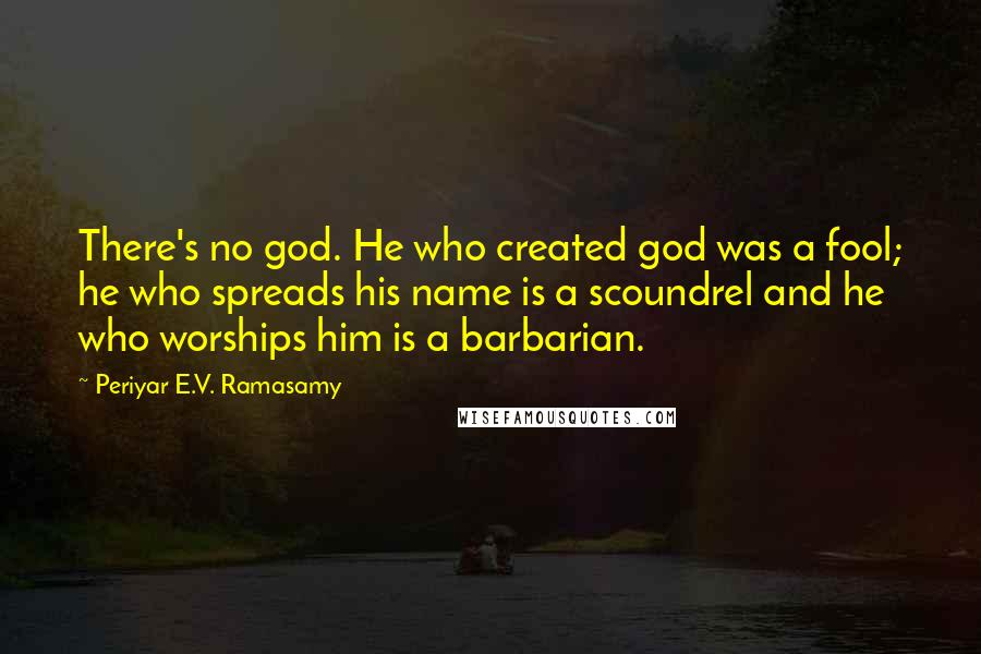 Periyar E.V. Ramasamy Quotes: There's no god. He who created god was a fool; he who spreads his name is a scoundrel and he who worships him is a barbarian.