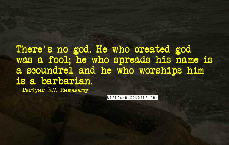 Periyar E.V. Ramasamy Quotes: There's no god. He who created god was a fool; he who spreads his name is a scoundrel and he who worships him is a barbarian.