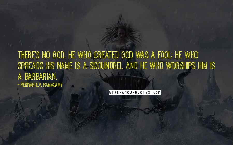 Periyar E.V. Ramasamy Quotes: There's no god. He who created god was a fool; he who spreads his name is a scoundrel and he who worships him is a barbarian.