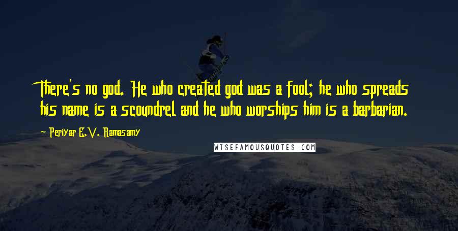 Periyar E.V. Ramasamy Quotes: There's no god. He who created god was a fool; he who spreads his name is a scoundrel and he who worships him is a barbarian.