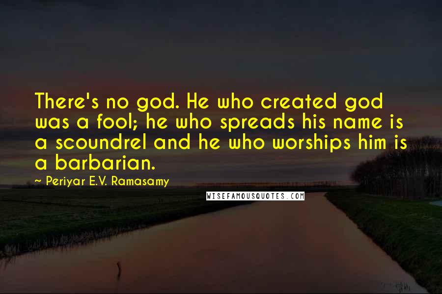 Periyar E.V. Ramasamy Quotes: There's no god. He who created god was a fool; he who spreads his name is a scoundrel and he who worships him is a barbarian.