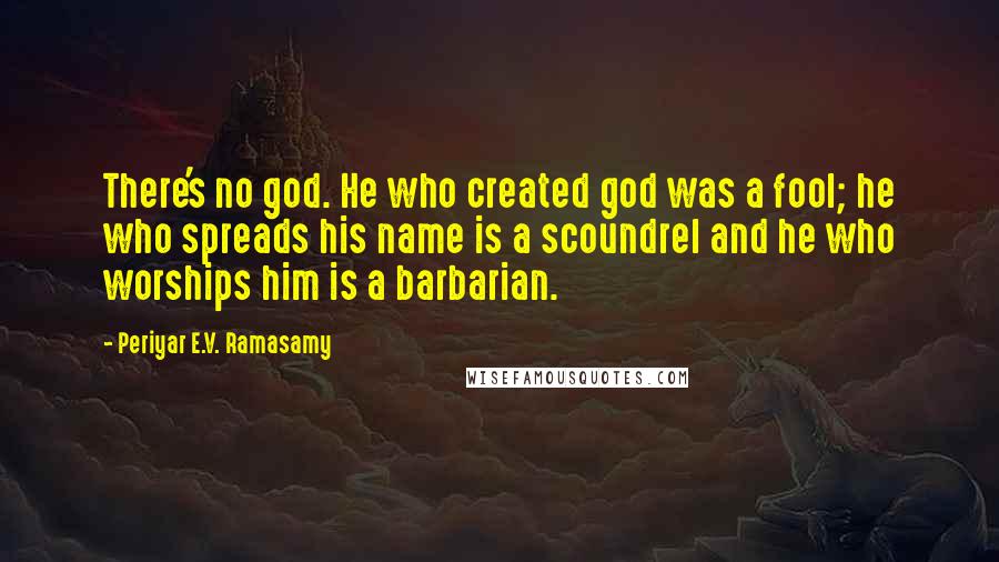Periyar E.V. Ramasamy Quotes: There's no god. He who created god was a fool; he who spreads his name is a scoundrel and he who worships him is a barbarian.