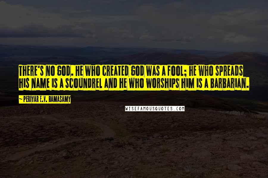 Periyar E.V. Ramasamy Quotes: There's no god. He who created god was a fool; he who spreads his name is a scoundrel and he who worships him is a barbarian.