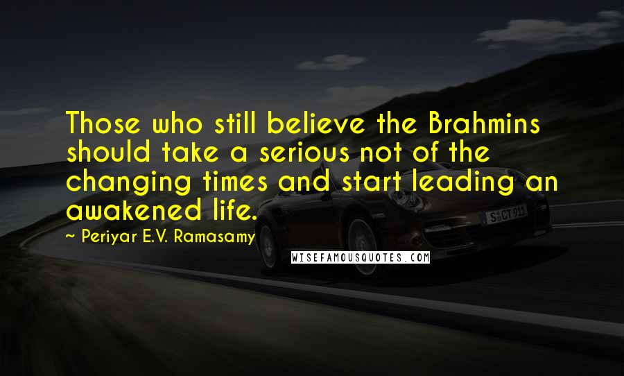 Periyar E.V. Ramasamy Quotes: Those who still believe the Brahmins should take a serious not of the changing times and start leading an awakened life.