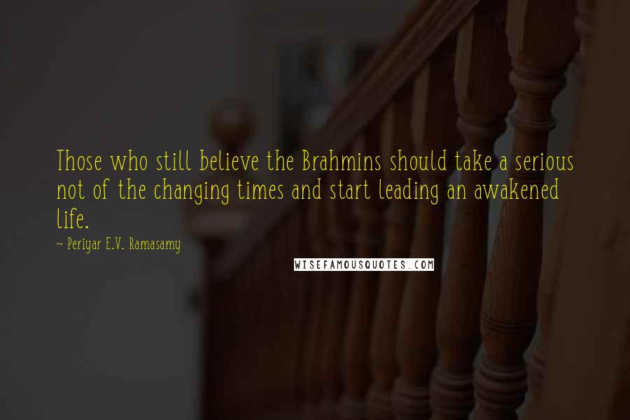 Periyar E.V. Ramasamy Quotes: Those who still believe the Brahmins should take a serious not of the changing times and start leading an awakened life.
