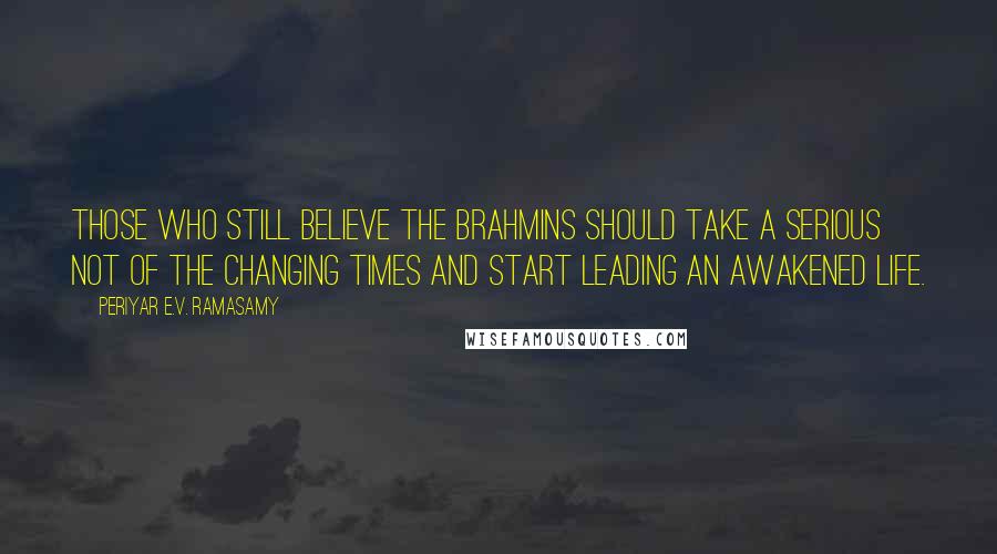 Periyar E.V. Ramasamy Quotes: Those who still believe the Brahmins should take a serious not of the changing times and start leading an awakened life.