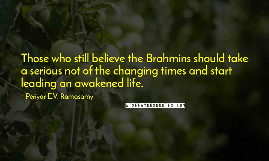 Periyar E.V. Ramasamy Quotes: Those who still believe the Brahmins should take a serious not of the changing times and start leading an awakened life.