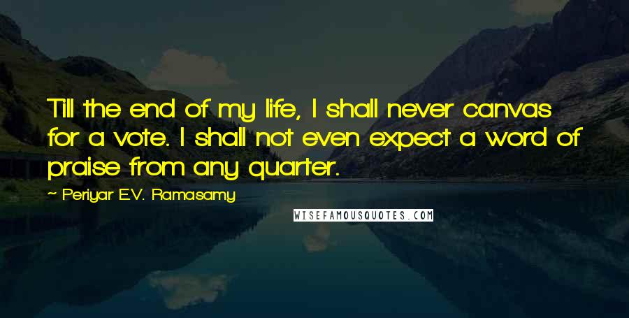 Periyar E.V. Ramasamy Quotes: Till the end of my life, I shall never canvas for a vote. I shall not even expect a word of praise from any quarter.