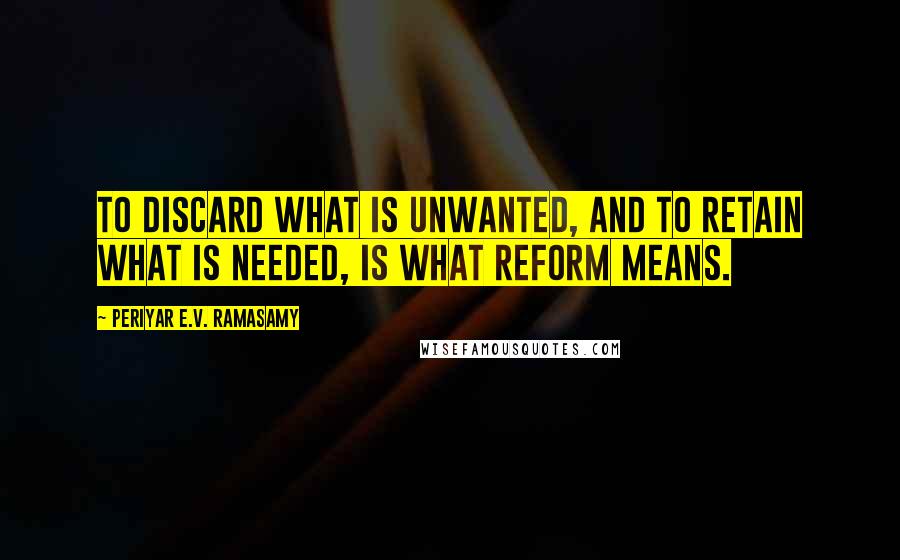Periyar E.V. Ramasamy Quotes: To discard what is unwanted, and to retain what is needed, is what reform means.