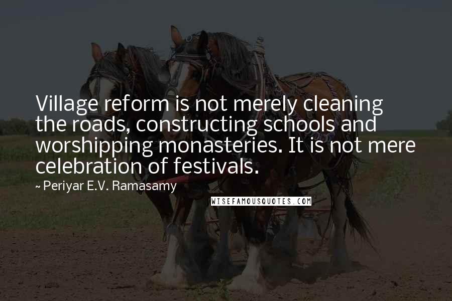 Periyar E.V. Ramasamy Quotes: Village reform is not merely cleaning the roads, constructing schools and worshipping monasteries. It is not mere celebration of festivals.
