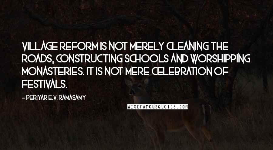 Periyar E.V. Ramasamy Quotes: Village reform is not merely cleaning the roads, constructing schools and worshipping monasteries. It is not mere celebration of festivals.