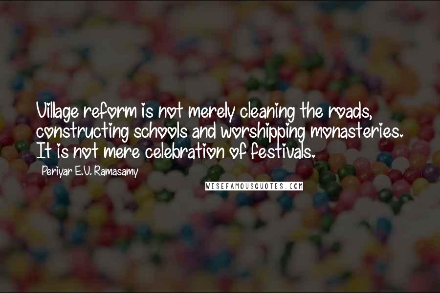 Periyar E.V. Ramasamy Quotes: Village reform is not merely cleaning the roads, constructing schools and worshipping monasteries. It is not mere celebration of festivals.