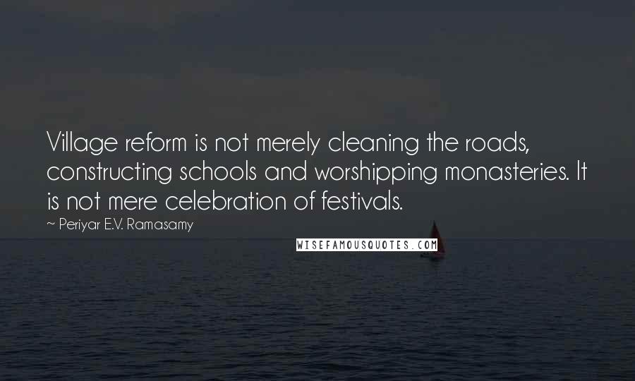 Periyar E.V. Ramasamy Quotes: Village reform is not merely cleaning the roads, constructing schools and worshipping monasteries. It is not mere celebration of festivals.