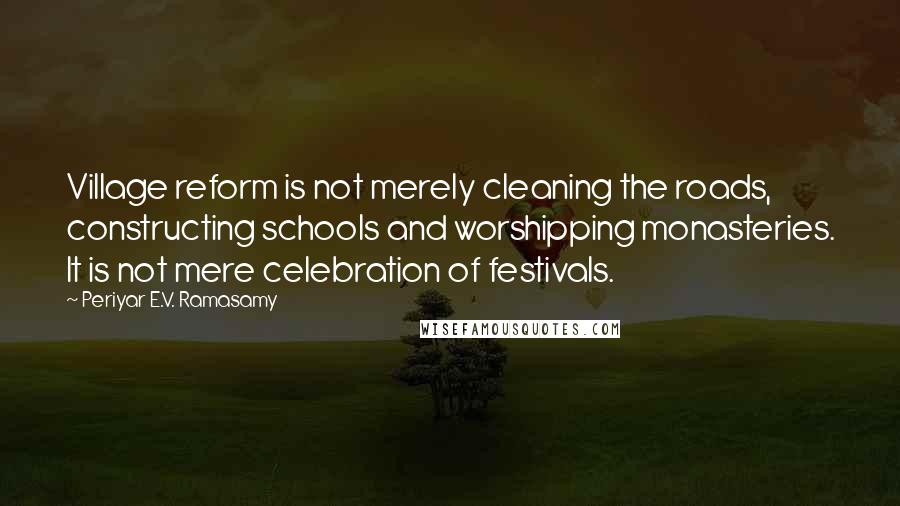 Periyar E.V. Ramasamy Quotes: Village reform is not merely cleaning the roads, constructing schools and worshipping monasteries. It is not mere celebration of festivals.